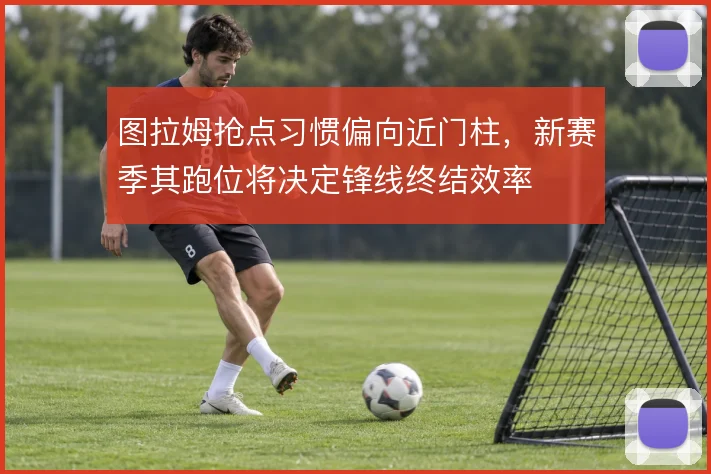 图拉姆抢点习惯偏向近门柱,新赛季其跑位将决定锋线终结效率