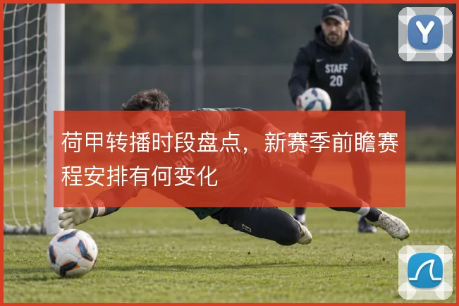 荷甲转播时段盘点，新赛季前瞻赛程安排有何变化
