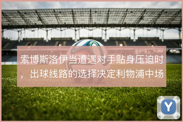 索博斯洛伊当遭遇对手贴身压迫时，出球线路的选择决定利物浦中场推进效率