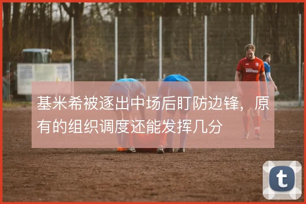 基米希被逐出中场后盯防边锋,原有的组织调度还能发挥几分