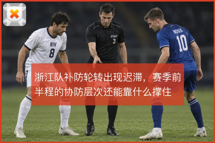 浙江队补防轮转出现迟滞,赛季前半程的协防层次还能靠什么撑住
