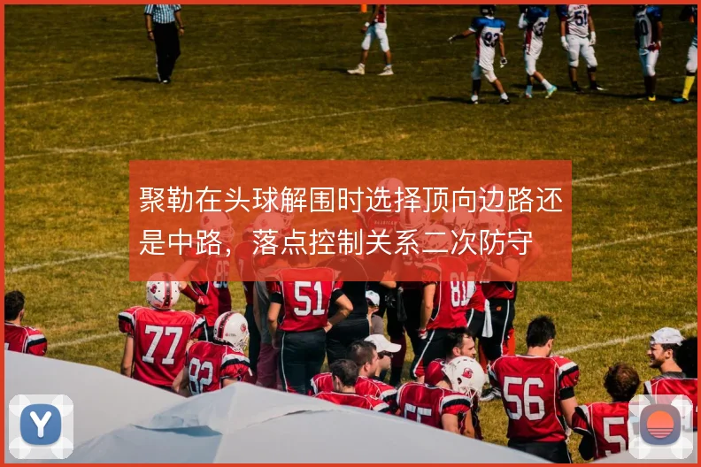 聚勒在头球解围时选择顶向边路还是中路,落点控制关系二次防守
