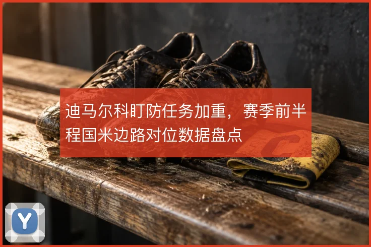 迪马尔科盯防任务加重，赛季前半程国米边路对位数据盘点