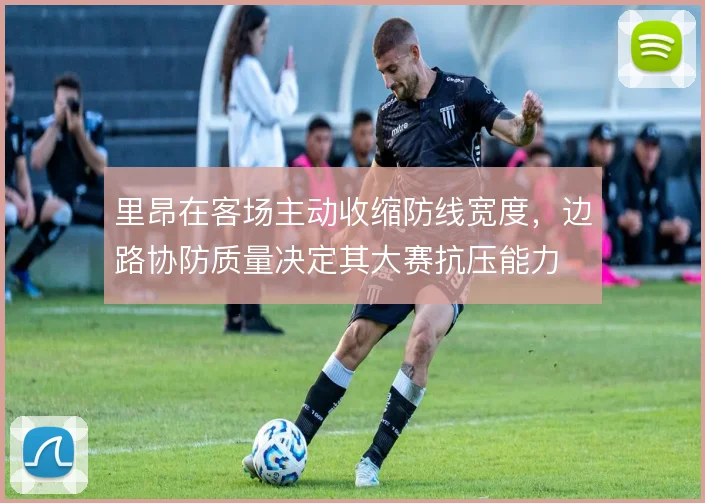 里昂在客场主动收缩防线宽度,边路协防质量决定其大赛抗压能力