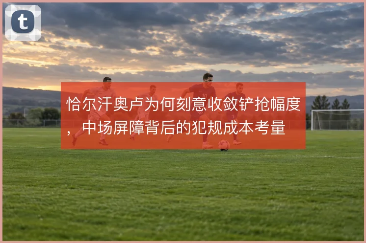 恰尔汗奥卢为何刻意收敛铲抢幅度,中场屏障背后的犯规成本考量