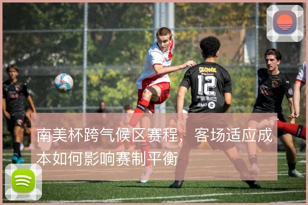 南美杯跨气候区赛程，客场适应成本如何影响赛制平衡