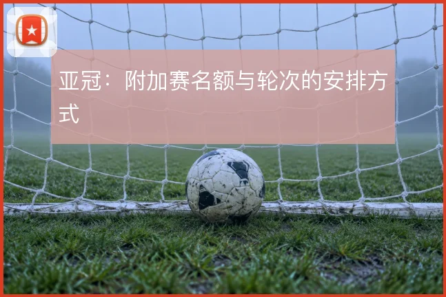 亚冠：附加赛名额与轮次的安排方式