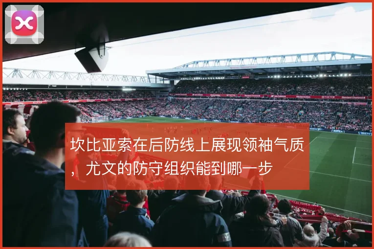 坎比亚索在后防线上展现领袖气质，尤文的防守组织能到哪一步