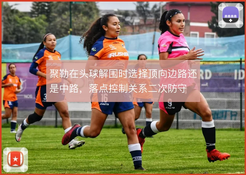 聚勒在头球解围时选择顶向边路还是中路，落点控制关系二次防守