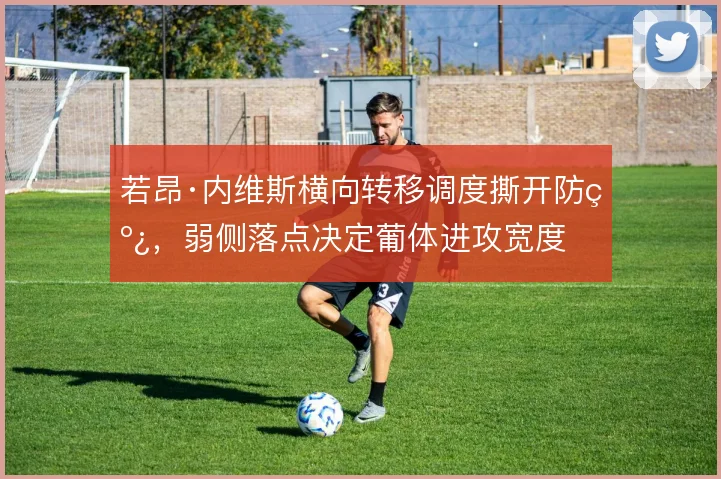 若昂·内维斯横向转移调度撕开防线，弱侧落点决定葡体进攻宽度