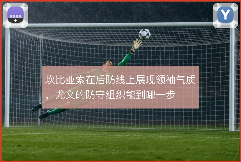 坎比亚索在后防线上展现领袖气质,尤文的防守组织能到哪一步