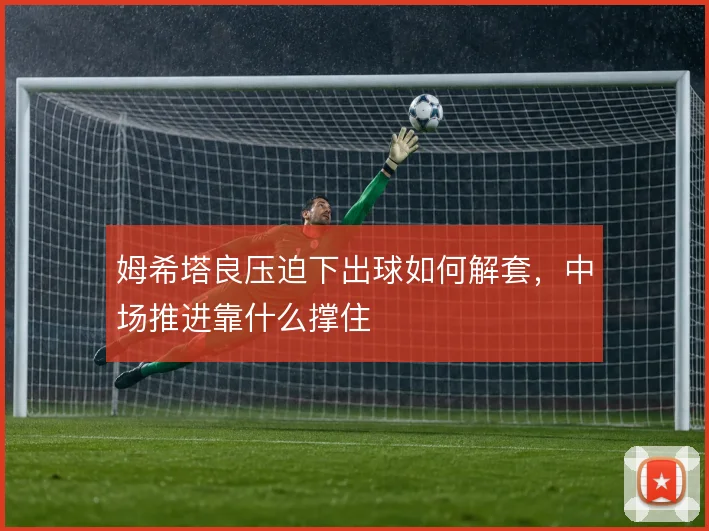 姆希塔良压迫下出球如何解套，中场推进靠什么撑住