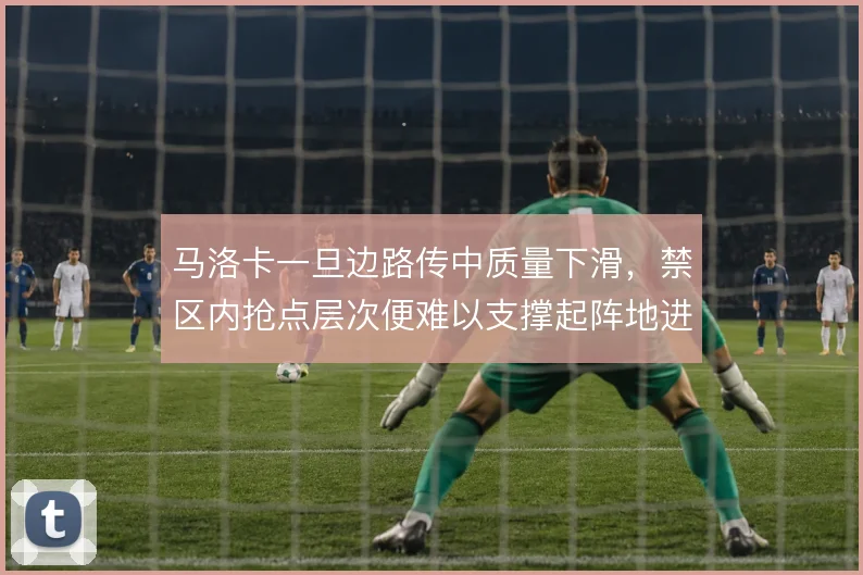 马洛卡一旦边路传中质量下滑,禁区内抢点层次便难以支撑起阵地进攻