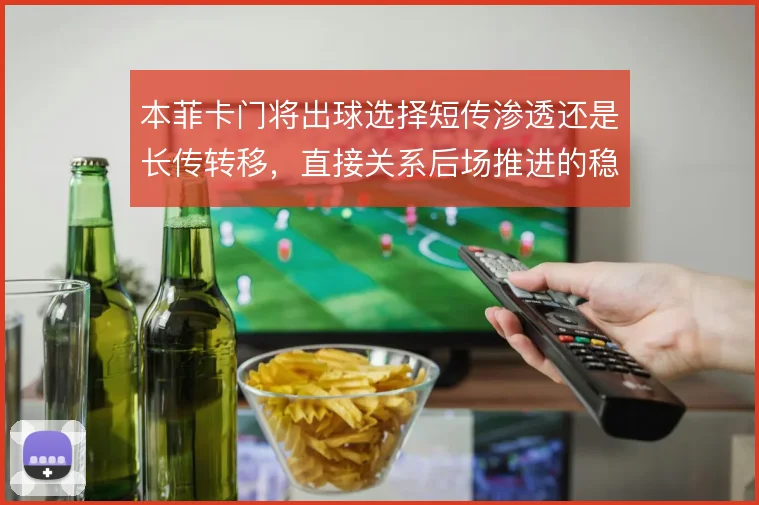 本菲卡门将出球选择短传渗透还是长传转移,直接关系后场推进的稳定性