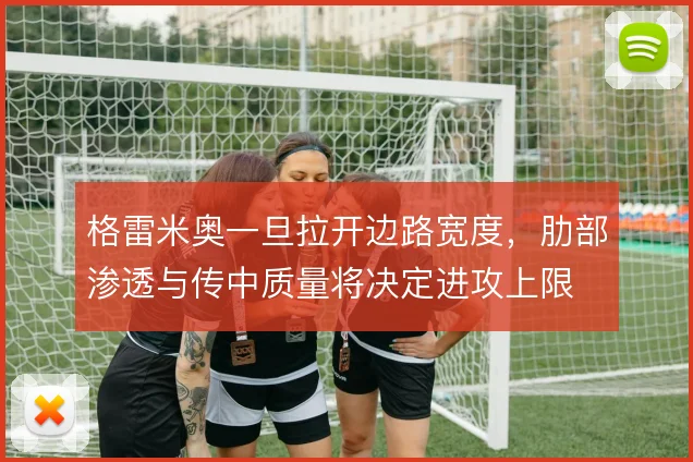 格雷米奥一旦拉开边路宽度,肋部渗透与传中质量将决定进攻上限
