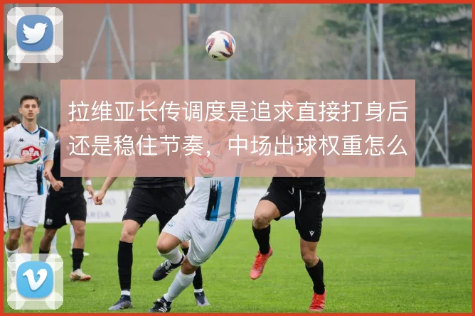 拉维亚长传调度是追求直接打身后还是稳住节奏，中场出球权重怎么解