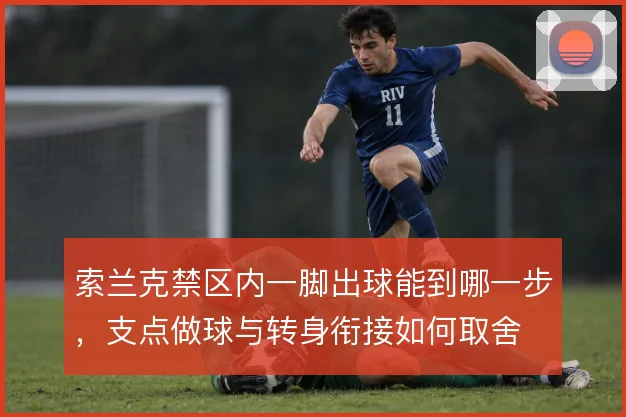索兰克禁区内一脚出球能到哪一步,支点做球与转身衔接如何取舍