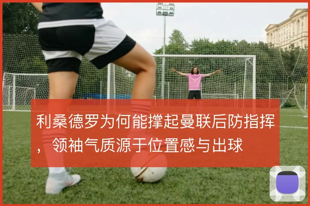 利桑德罗为何能撑起曼联后防指挥,领袖气质源于位置感与出球
