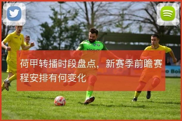 荷甲转播时段盘点，新赛季前瞻赛程安排有何变化