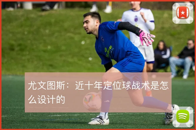 尤文图斯：近十年定位球战术是怎么设计的