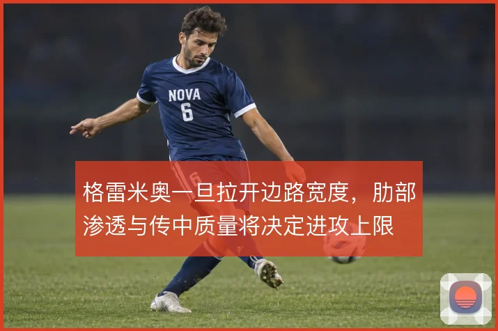 格雷米奥一旦拉开边路宽度，肋部渗透与传中质量将决定进攻上限