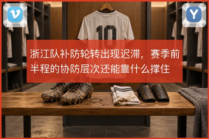 浙江队补防轮转出现迟滞，赛季前半程的协防层次还能靠什么撑住