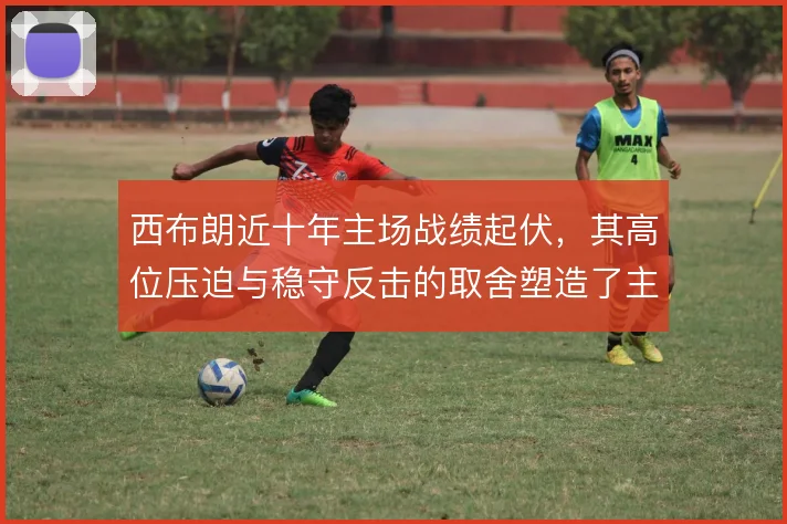 西布朗近十年主场战绩起伏，其高位压迫与稳守反击的取舍塑造了主场气质